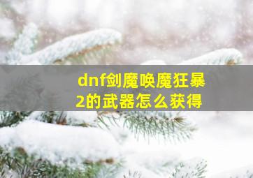 dnf剑魔唤魔狂暴 2的武器怎么获得